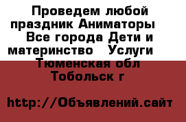 Проведем любой праздник.Аниматоры. - Все города Дети и материнство » Услуги   . Тюменская обл.,Тобольск г.